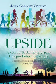 Upside: A Guide To Achieving Your Unique Potential In Life John Gregory Vincent Author