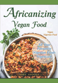 Africanizing Vegan Food: All Your Favourite Nigerian Foods Veganized. Abby Ayoola Author