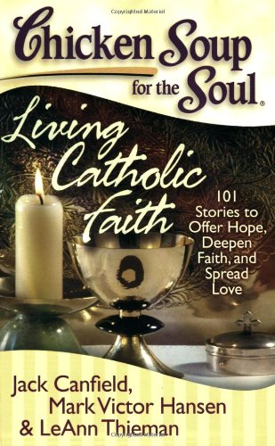 Chicken Soup for the Soul: Living Catholic Faith : 101 Stories to Offer Hope, Deepen Faith, and Spread Love