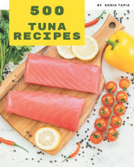 500 Tuna Recipes: A Tuna Cookbook to Fall In Love With Sonia Tapia Author