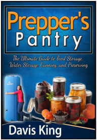 Prepper's Pantry: The Ultimate Guide to Food Storage, Water Storage, Canning, and Preserving Davis King Author