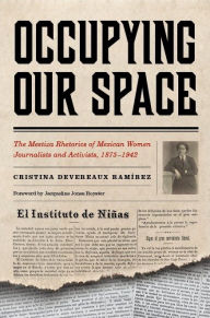 Occupying Our Space: The Mestiza Rhetorics of Mexican Women Journalists and Activists, 1875-1942 Cristina Devereaux RamÃrez Author