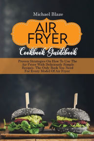 Air Fryer Cookbook Guidebook: Proven Strategies On How To Use The Air Fryer With Deliciously Simple Recipes. The Only Book You Need For Every Model Of