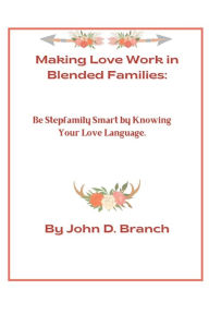 Making Love Work In Blended Families: Be step family smart by knowing your love languages John D. Branch Author