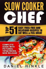 Slow Cooker Chef: Top 51 Easy, Fuss-free and Delicious Recipes to Eat Well & Feel Great Daniel Hinkle Author