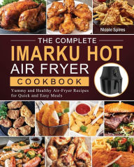 The Complete Imarku Hot Air Fryer Cookbook: Yummy and Healthy Air-Fryer Recipes for Quick and Easy Meals Nicole Spires Author
