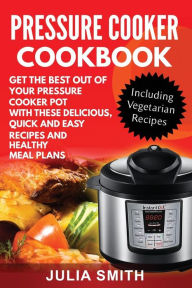 Get The Best Out of Your Pressure Cooker Pot with these Delicious, Quick and Easy Recipes and Healthy Meal Plans Julia Smith Author