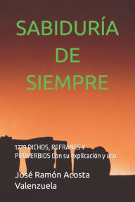 SABIDURÍA DE SIEMPRE: 1279 DICHOS, REFRANES Y PROVERBIOS Con su explicación y uso José Ramón Acosta Valenzuela Author