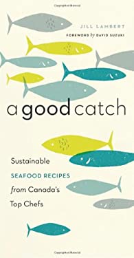A Good Catch : Sustainable Seafood Recipes from Canada's Top Chefs by Jill Lambert