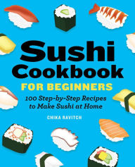 Sushi Cookbook for Beginners: 100 Step-By-Step Recipes to Make Sushi at Home Chika Ravitch Author