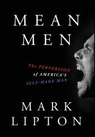 Mean Men: The Perversion of America's Self-Made Man Mark Lipton Author