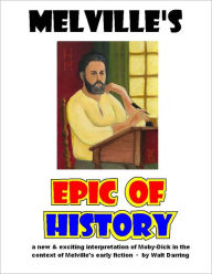 Melville's Epic of History: A New & Exciting Interpretation of Moby-Dick in the Context of Melville's Early Fiction Walt Darring Author