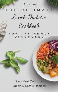 The Ultimate Lunch Diabetic Cookbook For The Newly Diagnosed: Easy And Delicious Lunch Diabetic Recipes Amy Law Author