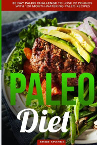 Paleo Diet: Paleo: 30 Day Paleo Challenge to Lose 22 Pounds with 120 Mouth-Watering Paleo Recipes Shae Sparks Author