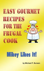 Easy Gourmet Recipes for the Frugal Cook: Mikey Likes it! Michael P. Burwen Author