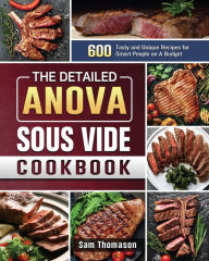 The Detailed Anova Sous Vide Cookbook: 600 Tasty and Unique Recipes for Smart People on A Budget Sam Thomason Author
