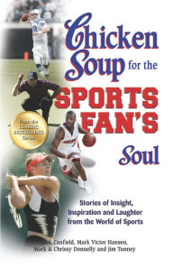Chicken Soup for the Sports Fan's Soul: Stories of Insight, Inspiration and Laughter from the World of Sports Jack Canfield Author