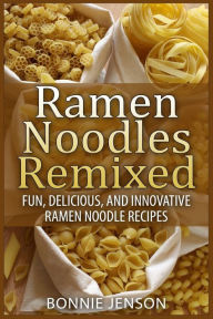 Ramen Noodles Remixed: Fun, Delicious, and Innovative Ramen Noodle Recipes Bonnie Jenson Author
