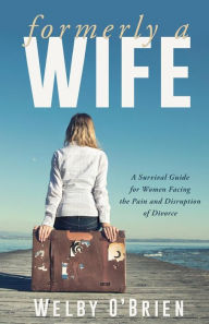 Formerly A Wife: A Survival Guide for Women Facing the Pain and Disruption of Divorce Welby O' Brien Author