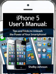 iPhone 5 (5C & 5S) User's Manual: Tips and Tricks to Unleash the Power of Your Smartphone! (includes iOS 7) Shelby Johnson Author