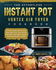 The Effortless Instant Pot Vortex Air Fryer Cookbook: Effortless Delicious and Healthy Air Fryer Recipes for Beginners and Advanced Users Amy Jones Au