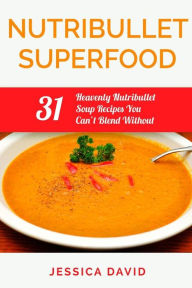 Nutribullet Superfood: 31 Heavenly Nutribullet Soup Recipes You Can't Blend Without Jessica David Author