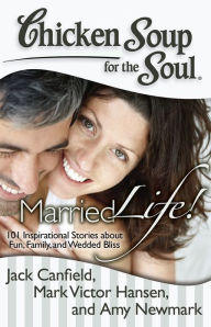 Chicken Soup for the Soul: Married Life!: 101 Inspirational Stories about Fun, Family, and Wedded Bliss Jack Canfield Author