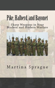 Pike, Halberd, and Bayonet: Sharp Weapons in Near Modern and Modern Warfare Martina Sprague Author