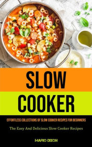 Slow Cooker: Effortless Collections Of Slow Cooker Recipes For Beginners (The Easy And Delicious Slow Cooker Recipes) Mario Dixon Author