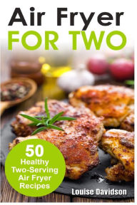 Air Fryer for Two: 50 Healthy Two-Serving Air Fryer Recipes Louise Davidson Author