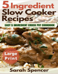 5 Ingredient Slow Cooker Recipes ***Large Print Edition***: Easy 5 Ingredient Crock Pot Cookbook Sarah Spencer Author