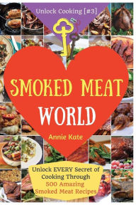 Welcome to Smoked Meat World: Unlock EVERY Secret of Cooking Through 500 AMAZING Smoked Meat Recipes (Smoked Meat Cookbook, How to Smoke Meat, Meat Sm
