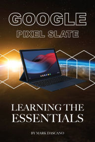Google Pixel Slate: Learning the Essentials Mark Dascano Author