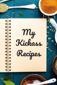 My Kickass Recipes: An easy way to create your very own kickass recipe cookbook with your favorite or created recipes an 6x9 125 writable pages, inclu
