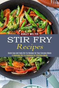 Stir Fry Recipes: A Vegetable Stir Fry Cookbook for Effortless Meals (Quick Easy and Tasty Stir Fry Recipes for Your Everyday Meals) Ashley Welter Aut