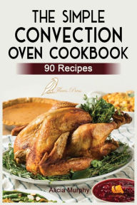 The Simple Convection Oven Cookbook: +90 Easy & Healthy Recipes For Any Convection Oven. Get The Most Out And Enjoy Your Meals. Alicia Murphy