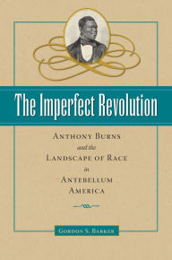 The Imperfect Revolution: Anthony Burns and the Landscape of Race in Antebellum America Gordon S. Barker Author