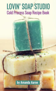 Lovin Soap Studio Cold Process Soap Recipes Amanda Aaron Author