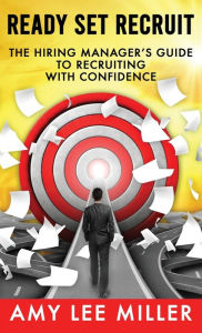 Ready Set Recruit: The Hiring Manager's Guide to Recruiting with Confidence Amy Lee Miller Author