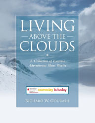 Living Above the Clouds: A Collection of Extreme Adventurous Short Stories Richard W. Gourash Author