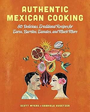 Authentic Mexican Cooking : 80 Delicious, Traditional Recipes for Tacos, Burritos, Tamales, and Much More by Scott Myers