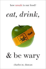 Eat, Drink, and Be Wary: How Unsafe Is Our Food? Charles M. Duncan Author