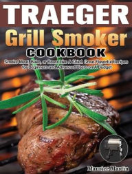 Traeger Grill Smoker Cookbook: Smoke Meat, Bake, or Roast Like A Chief. Great Flavorful Recipes for Beginners and Advanced Users on A Budget Maurice M