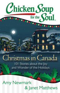 Chicken Soup for the Soul: Christmas in Canada: 101 Stories about the Joy and Wonder of the Holidays Amy Newmark Author