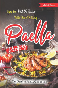 Enjoy the Best Of Spain With These Thrilling Paella Recipes: The Perfect Paella Cookbook Mabel Garet Author