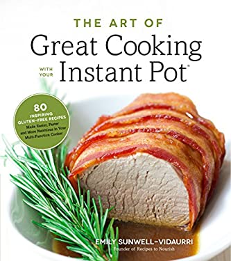 The Art of Great Cooking with Your Instant Pot : 80 Inspiring, Gluten-Free Recipes Made Easier, Faster and More Nutritious in Your Multi-Function Cook