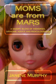 Moms are from Mars: a savory blend of memories, opinions, advice and ridiculousness Janene Murphy Author