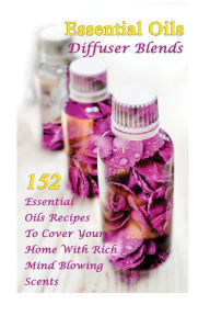 Essential Oils Diffuser Blends: 152 Essential Oils Recipes To Cover Your Home With Rich Mind Blowing Scents: (Spring Essential Oils, Essential Oils Fo