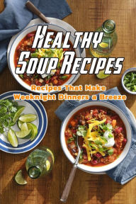 Healthy Soup Recipes: Recipes That Make Weeknight Dinners a Breeze: Healthy Soup Recipes Book CHARITY CAMPBELL Author