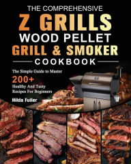 The Comprehensive Z Grills Wood Pellet Grill and Smoker Cookbook: The Simple Guide to Master 200+ Healthy And Tasty Recipes For Beginners Hilda Fuller